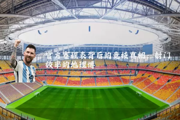 官方赛程表背后的竞技真相：射门效率的地理博弈
