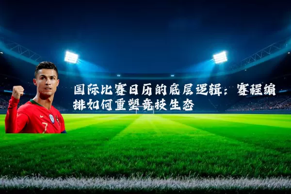 国际比赛日历的底层逻辑：赛程编排如何重塑竞技生态