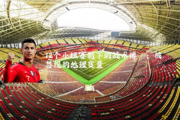 12个小组赛制下的战术博弈：被忽视的地理变量
