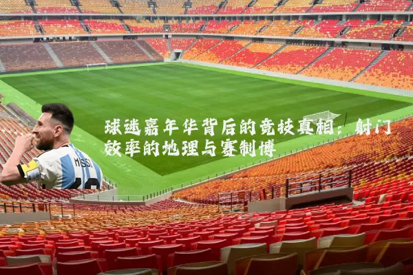 球迷嘉年华背后的竞技真相:射门效率的地理与赛制博弈