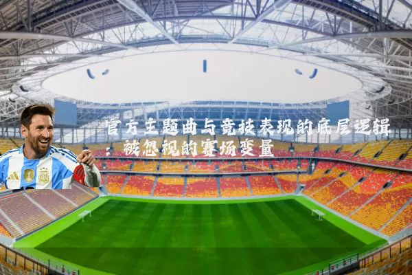 官方主题曲与竞技表现的底层逻辑:被忽视的赛场变量