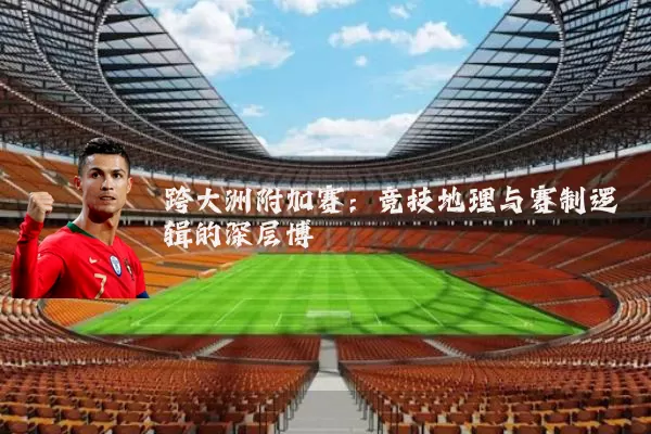 跨大洲附加赛:竞技地理与赛制逻辑的深层博弈