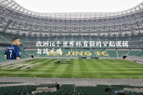 欧洲16个世界杯名额的分配逻辑与战术博弈