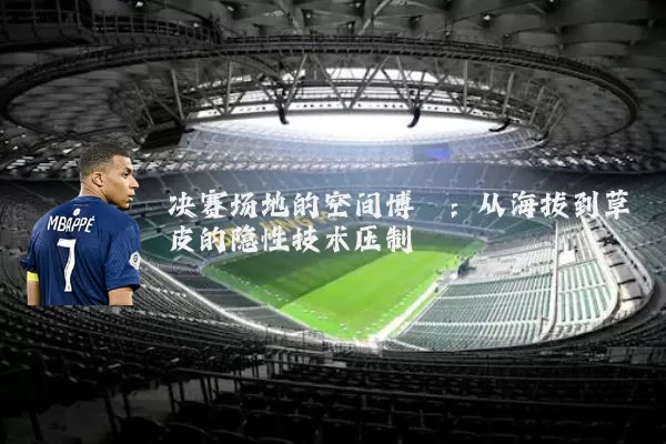 决赛场地的空间博弈：从海拔到草皮的隐性技术压制