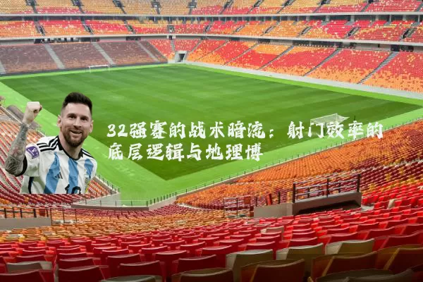 32强赛的战术暗流:射门效率的底层逻辑与地理博弈