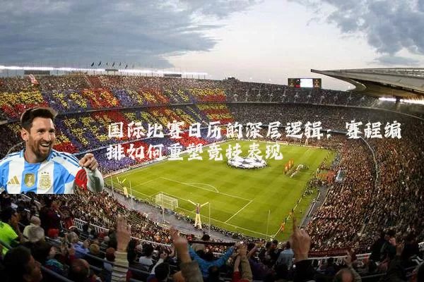 国际比赛日历的深层逻辑：赛程编排如何重塑竞技表现