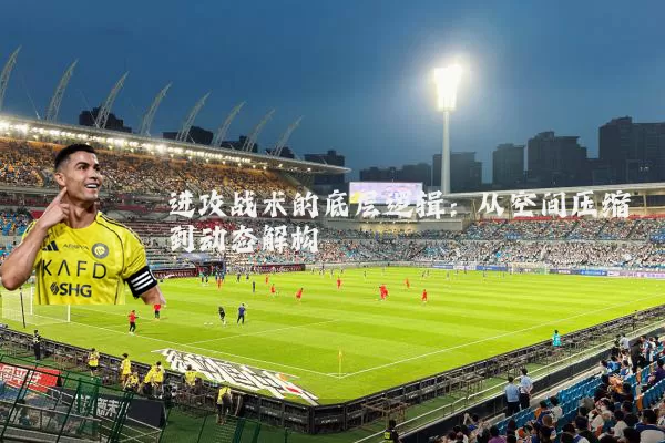进攻战术的底层逻辑:从空间压缩到动态解构