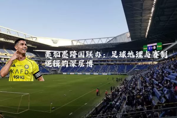 美加墨跨国联办:足球地理与赛制逻辑的深层博弈